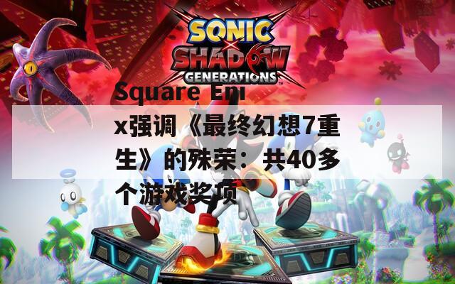 Square Enix强调《最终幻想7重生》的殊荣：共40多个游戏奖项