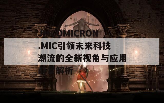 JMCOMICRON.MIC引领未来科技潮流的全新视角与应用前景解析