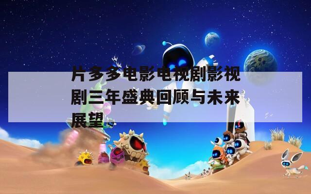 片多多电影电视剧影视剧三年盛典回顾与未来展望