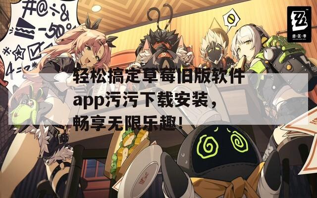 轻松搞定草莓旧版软件app污污下载安装，畅享无限乐趣！