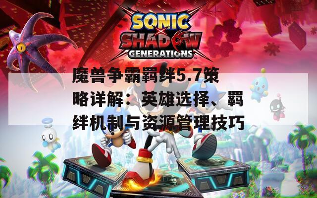 魔兽争霸羁绊5.7策略详解：英雄选择、羁绊机制与资源管理技巧