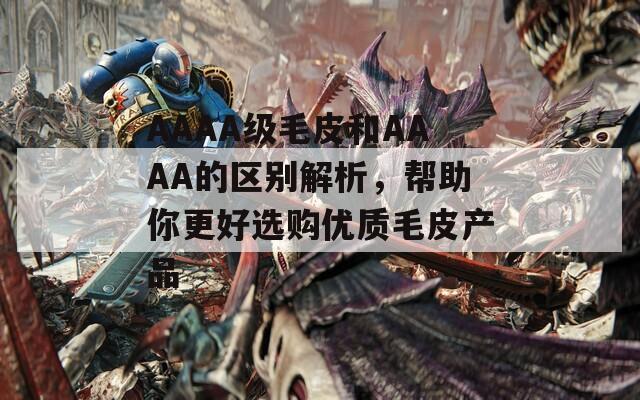 AAAA级毛皮和AAAA的区别解析，帮助你更好选购优质毛皮产品