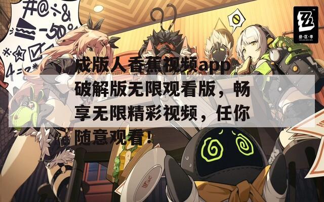 成版人香蕉视频app破解版无限观看版，畅享无限精彩视频，任你随意观看！