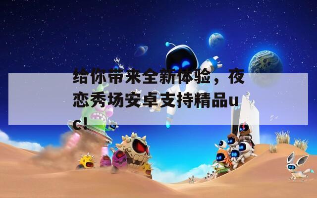 给你带来全新体验，夜恋秀场安卓支持精品uc！