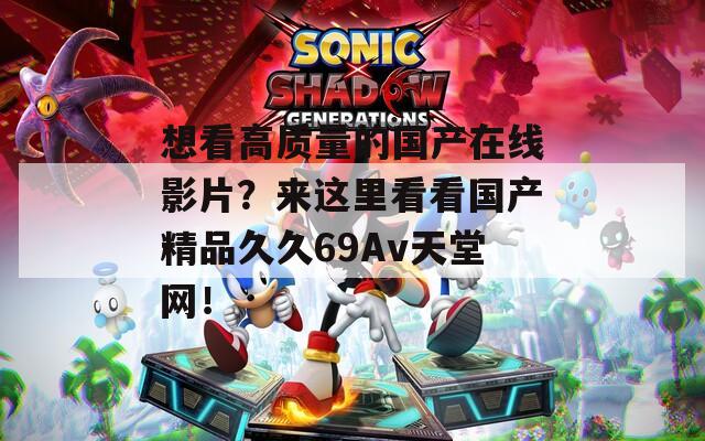 想看高质量的国产在线影片？来这里看看国产精品久久69Av天堂网！