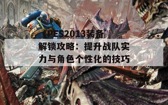 《PES2013装备解锁攻略：提升战队实力与角色个性化的技巧》