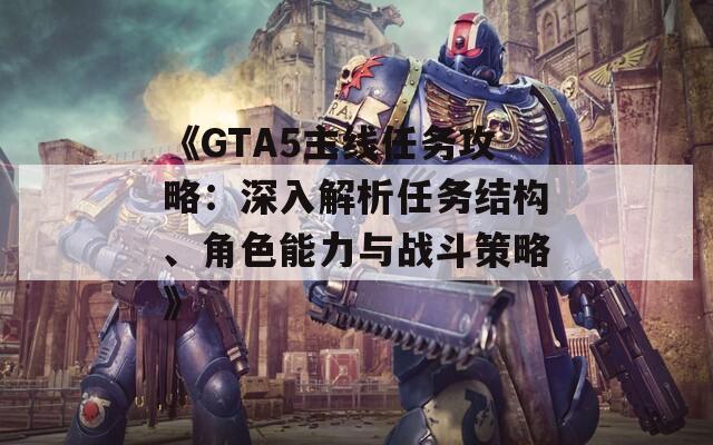 《GTA5主线任务攻略：深入解析任务结构、角色能力与战斗策略》
