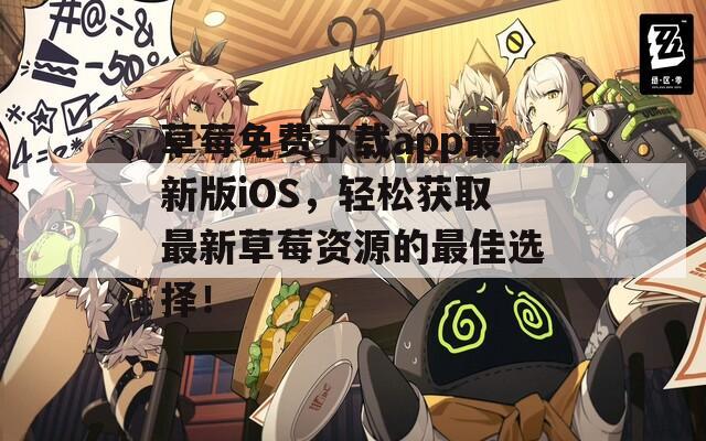 草莓免费下载app最新版iOS，轻松获取最新草莓资源的最佳选择！