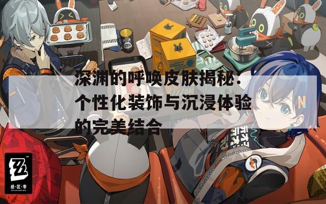深渊的呼唤皮肤揭秘：个性化装饰与沉浸体验的完美结合