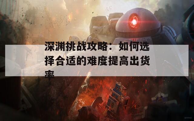 深渊挑战攻略：如何选择合适的难度提高出货率