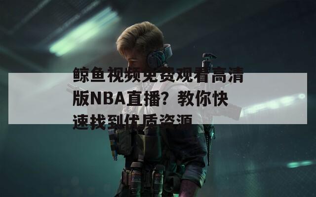 鲸鱼视频免费观看高清版NBA直播？教你快速找到优质资源