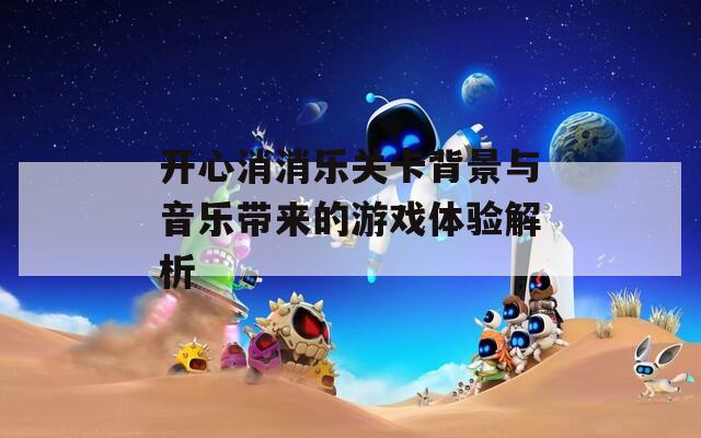 开心消消乐关卡背景与音乐带来的游戏体验解析