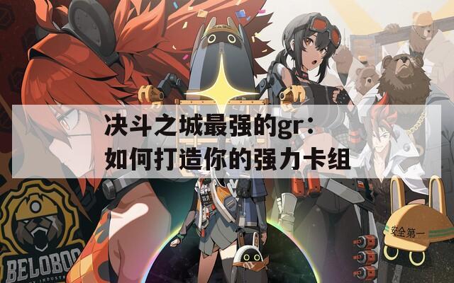 决斗之城最强的gr：如何打造你的强力卡组