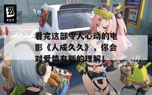 看完这部令人心动的电影《人成久久》，你会对爱情有新的理解！