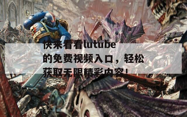 快来看看lutube的免费视频入口，轻松获取无限精彩内容！