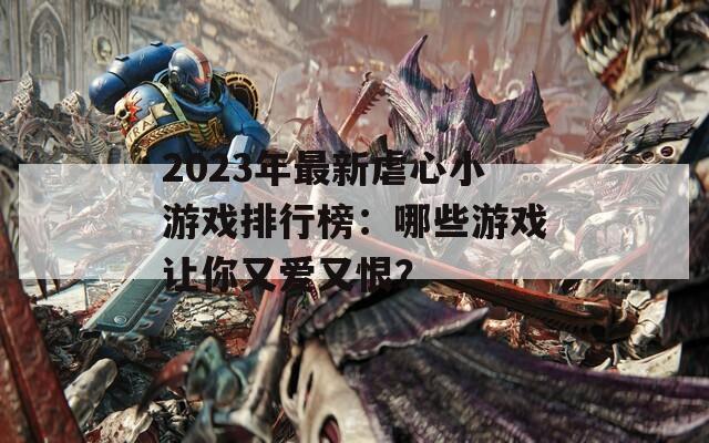 2023年最新虐心小游戏排行榜：哪些游戏让你又爱又恨？