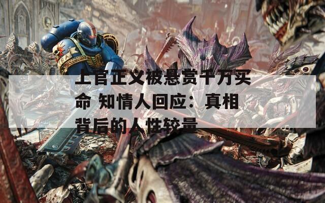 上官正义被悬赏千万买命 知情人回应：真相背后的人性较量