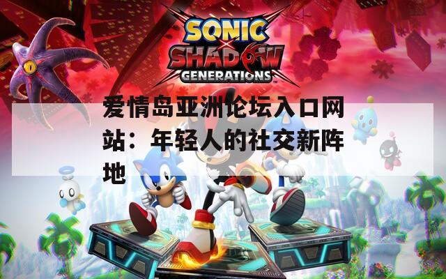 爱情岛亚洲论坛入口网站：年轻人的社交新阵地