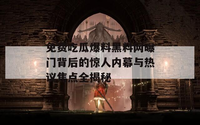 免费吃瓜爆料黑料网曝门背后的惊人内幕与热议焦点全揭秘