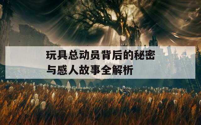 玩具总动员背后的秘密与感人故事全解析