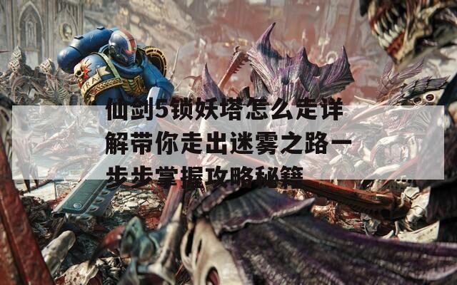 仙剑5锁妖塔怎么走详解带你走出迷雾之路一步步掌握攻略秘籍