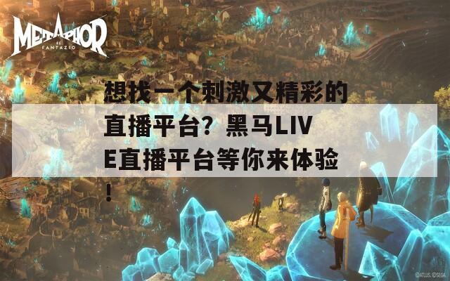 想找一个刺激又精彩的直播平台？黑马LIVE直播平台等你来体验！