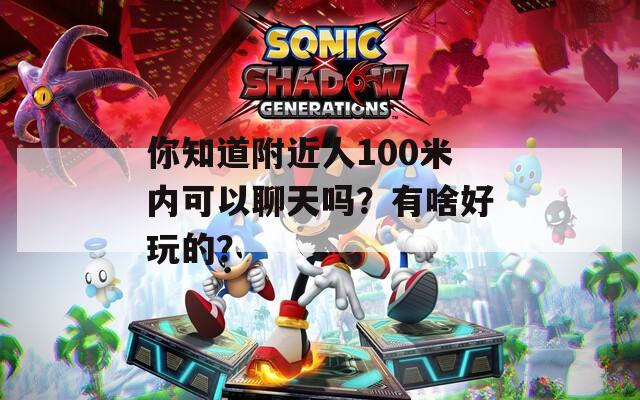 你知道附近人100米内可以聊天吗？有啥好玩的？