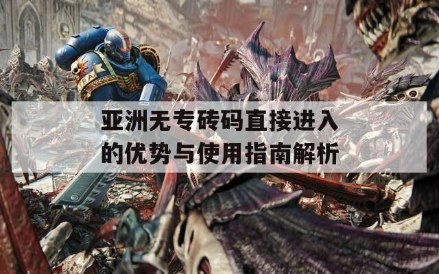 亚洲无专砖码直接进入的优势与使用指南解析