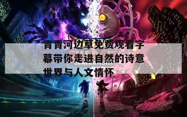 青青河边草免费观看字幕带你走进自然的诗意世界与人文情怀