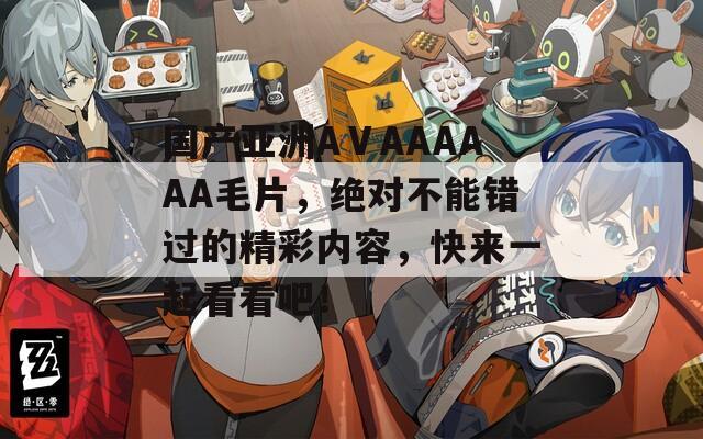 国产亚洲AⅤAAAAAA毛片，绝对不能错过的精彩内容，快来一起看看吧！