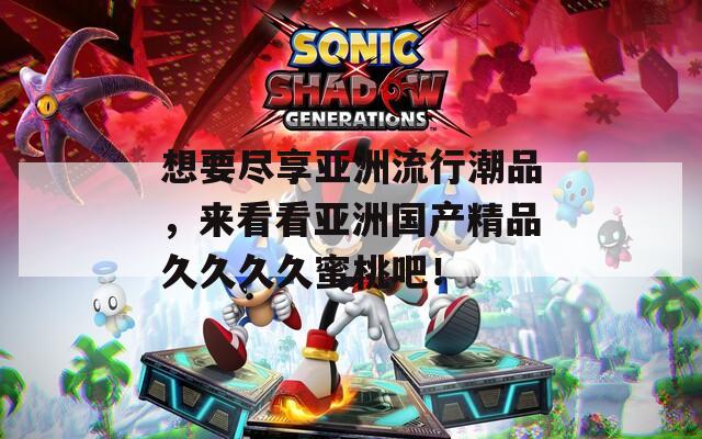 想要尽享亚洲流行潮品，来看看亚洲国产精品久久久久蜜桃吧！