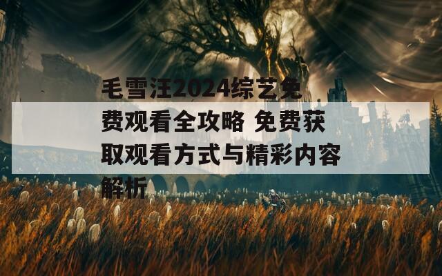 毛雪汪2024综艺免费观看全攻略 免费获取观看方式与精彩内容解析