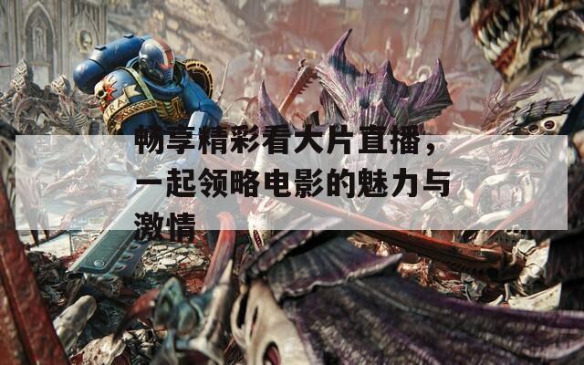 畅享精彩看大片直播，一起领略电影的魅力与激情