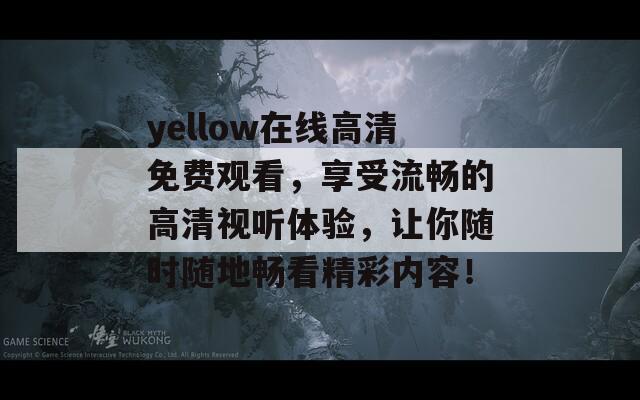 yellow在线高清免费观看，享受流畅的高清视听体验，让你随时随地畅看精彩内容！