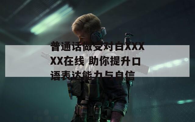 普通话做受对白XXXXX在线 助你提升口语表达能力与自信