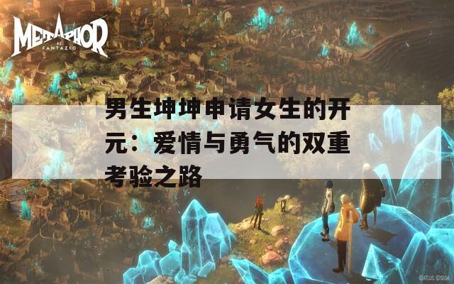 男生坤坤申请女生的开元：爱情与勇气的双重考验之路