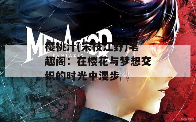 樱桃汁(宋枝江野)笔趣阁：在樱花与梦想交织的时光中漫步