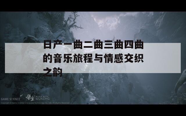 日产一曲二曲三曲四曲的音乐旅程与情感交织之韵