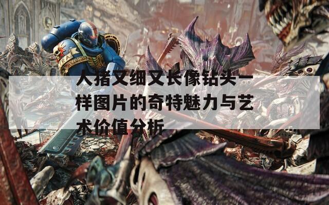 人猪又细又长像钻头一样图片的奇特魅力与艺术价值分析