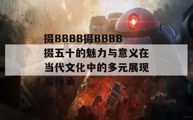 掇BBBB掇BBBB掇五十的魅力与意义在当代文化中的多元展现与传承
