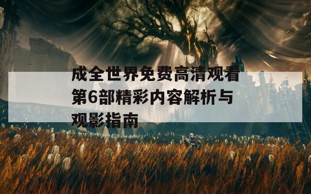成全世界免费高清观看第6部精彩内容解析与观影指南