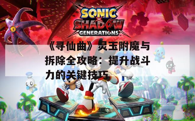 《寻仙曲》灵玉附魔与拆除全攻略：提升战斗力的关键技巧