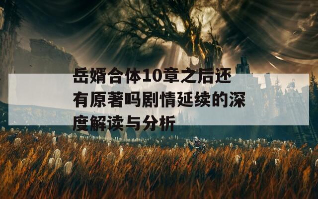 岳婿合体10章之后还有原著吗剧情延续的深度解读与分析