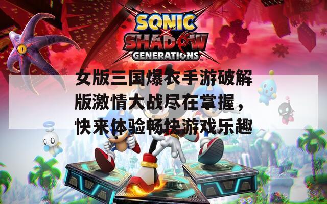 女版三国爆衣手游破解版激情大战尽在掌握，快来体验畅快游戏乐趣