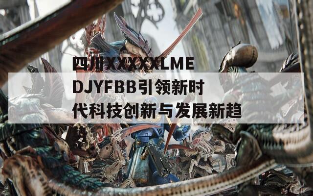 四川XXXXXLMEDJYFBB引领新时代科技创新与发展新趋势