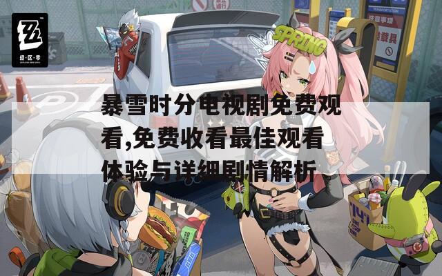 暴雪时分电视剧免费观看,免费收看最佳观看体验与详细剧情解析