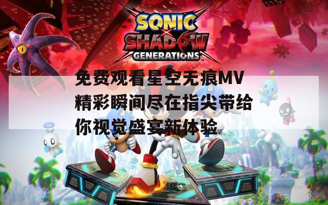 免费观看星空无痕MV精彩瞬间尽在指尖带给你视觉盛宴新体验