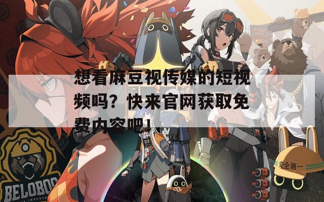 想看麻豆视传媒的短视频吗？快来官网获取免费内容吧！