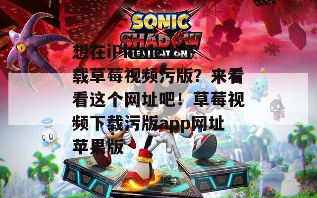想在iPhone上下载草莓视频污版？来看看这个网址吧！草莓视频下载污版app网址苹果版
