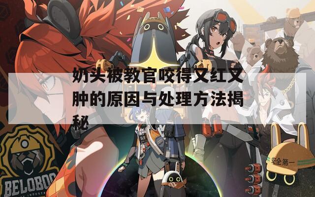 奶头被教官咬得又红又肿的原因与处理方法揭秘